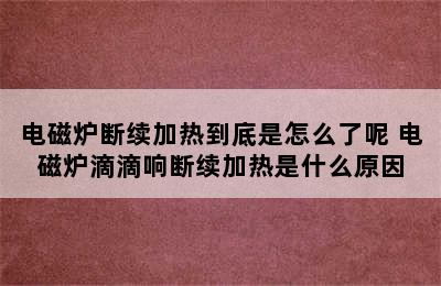 电磁炉断续加热到底是怎么了呢 电磁炉滴滴响断续加热是什么原因